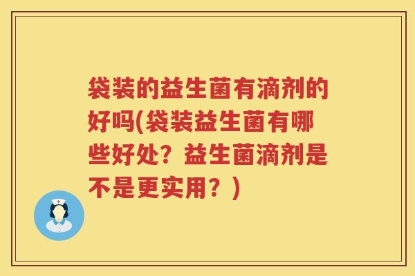 袋装的益生菌有滴剂的好吗(袋装益生菌有哪些好处？益生菌滴剂是不是更实用？)