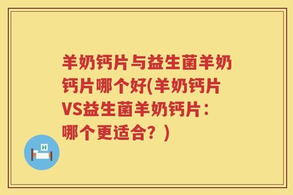 羊奶钙片与益生菌羊奶钙片哪个好(羊奶钙片VS益生菌羊奶钙片：哪个更适合？)