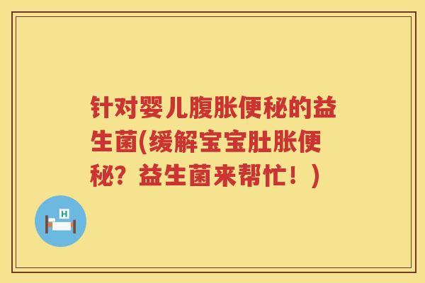 针对婴儿腹胀便秘的益生菌(缓解宝宝肚胀便秘？益生菌来帮忙！)