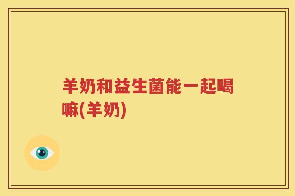 羊奶和益生菌能一起喝嘛(羊奶)