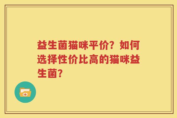 益生菌猫咪平价？如何选择性价比高的猫咪益生菌？