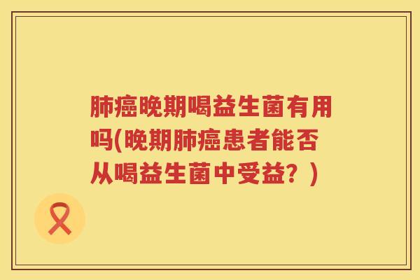 肺癌晚期喝益生菌有用吗(晚期肺癌患者能否从喝益生菌中受益？)