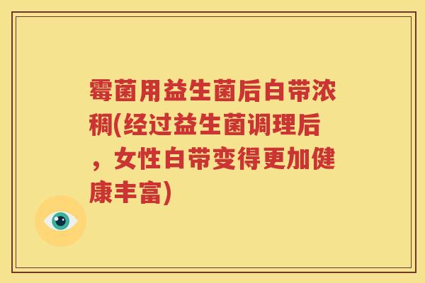 霉菌用益生菌后白带浓稠(经过益生菌调理后，女性白带变得更加健康丰富)
