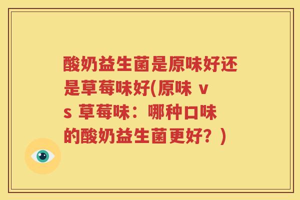 酸奶益生菌是原味好还是草莓味好(原味 vs 草莓味：哪种口味的酸奶益生菌更好？)
