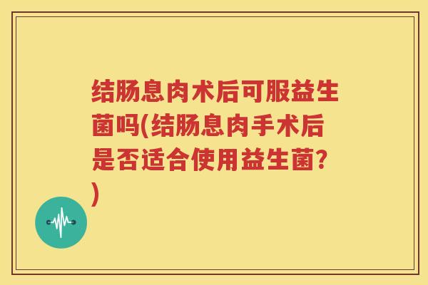 结肠息肉术后可服益生菌吗(结肠息肉手术后是否适合使用益生菌？)