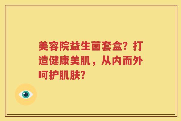 美容院益生菌套盒？打造健康美肌，从内而外呵护肌肤？