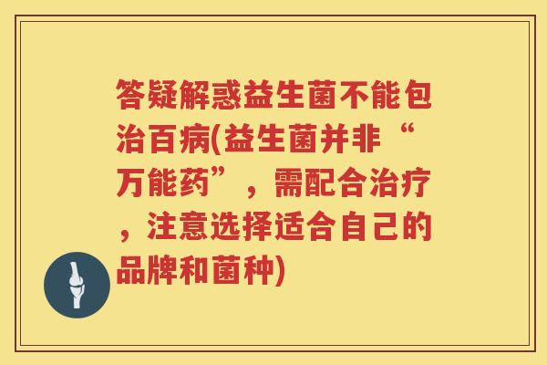 答疑解惑益生菌不能包治百病(益生菌并非“万能药”，需配合治疗，注意选择适合自己的品牌和菌种)