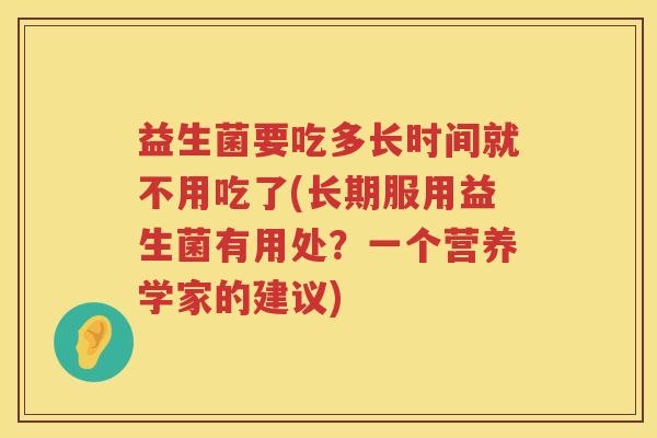 益生菌要吃多长时间就不用吃了(长期服用益生菌有用处？一个营养学家的建议)