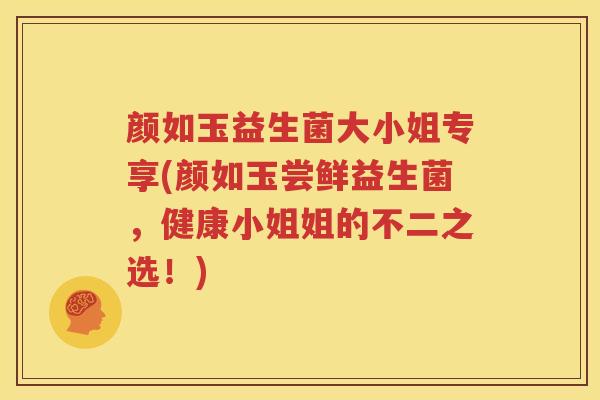 颜如玉益生菌大小姐专享(颜如玉尝鲜益生菌，健康小姐姐的不二之选！)