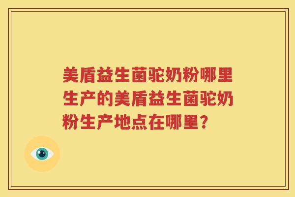 美盾益生菌驼奶粉哪里生产的美盾益生菌驼奶粉生产地点在哪里？