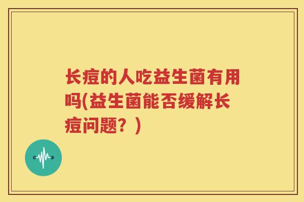 长痘的人吃益生菌有用吗(益生菌能否缓解长痘问题？)