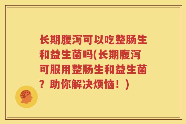 长期腹泻可以吃整肠生和益生菌吗(长期腹泻可服用整肠生和益生菌？助你解决烦恼！)