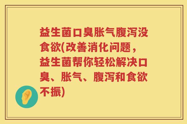 益生菌口臭胀气腹泻没食欲(改善消化问题，益生菌帮你轻松解决口臭、胀气、腹泻和食欲不振)