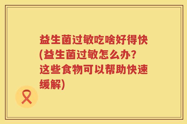 益生菌过敏吃啥好得快(益生菌过敏怎么办？这些食物可以帮助快速缓解)