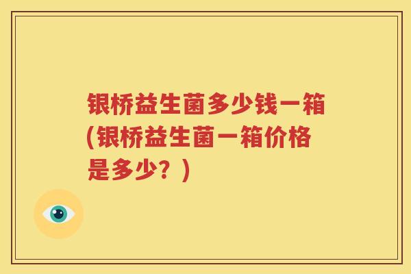 银桥益生菌多少钱一箱(银桥益生菌一箱价格是多少？)