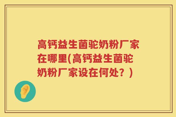 高钙益生菌驼奶粉厂家在哪里(高钙益生菌驼奶粉厂家设在何处？)