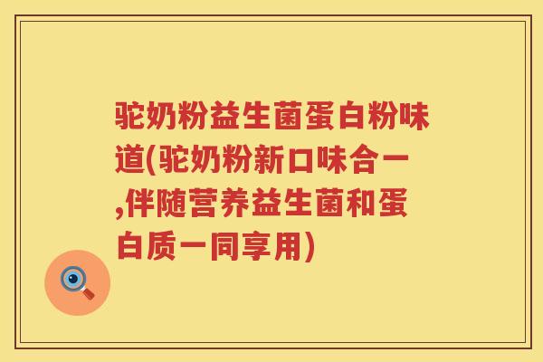 驼奶粉益生菌蛋白粉味道(驼奶粉新口味合一,伴随营养益生菌和蛋白质一同享用)