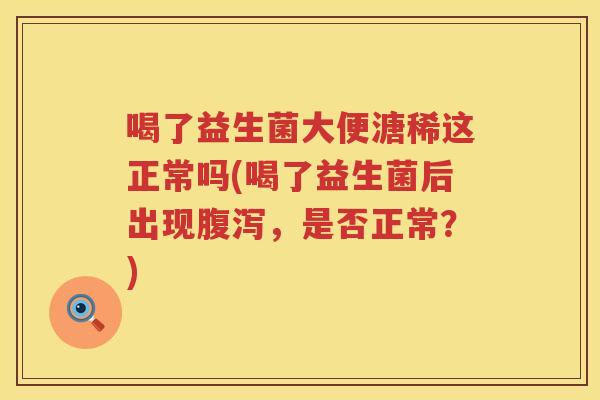 喝了益生菌大便溏稀这正常吗(喝了益生菌后出现腹泻，是否正常？)