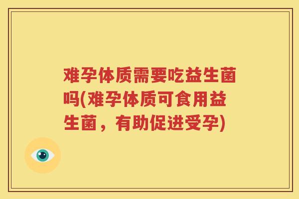 难孕体质需要吃益生菌吗(难孕体质可食用益生菌，有助促进受孕)