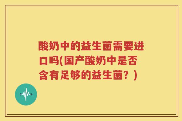 酸奶中的益生菌需要进口吗(国产酸奶中是否含有足够的益生菌？)