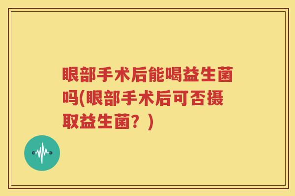 眼部手术后能喝益生菌吗(眼部手术后可否摄取益生菌？)