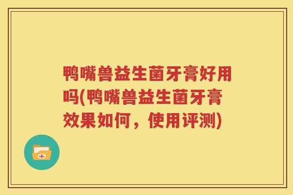 鸭嘴兽益生菌牙膏好用吗(鸭嘴兽益生菌牙膏效果如何，使用评测)