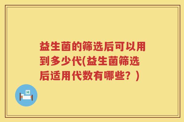 益生菌的筛选后可以用到多少代(益生菌筛选后适用代数有哪些？)