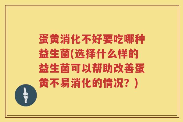 蛋黄消化不好要吃哪种益生菌(选择什么样的益生菌可以帮助改善蛋黄不易消化的情况？)