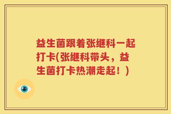 益生菌跟着张继科一起打卡(张继科带头，益生菌打卡热潮走起！)