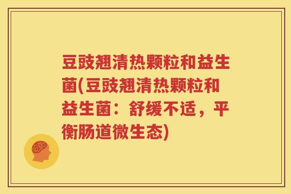 豆豉翘清热颗粒和益生菌(豆豉翘清热颗粒和益生菌：舒缓不适，平衡肠道微生态)