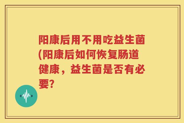 阳康后用不用吃益生菌(阳康后如何恢复肠道健康，益生菌是否有必要？