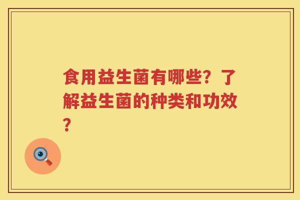 食用益生菌有哪些？了解益生菌的种类和功效？