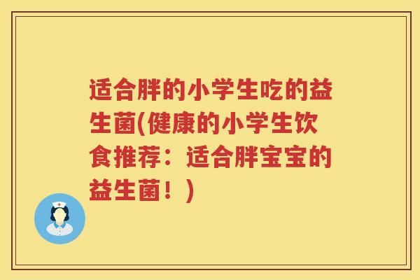适合胖的小学生吃的益生菌(健康的小学生饮食推荐：适合胖宝宝的益生菌！)