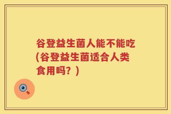 谷登益生菌人能不能吃(谷登益生菌适合人类食用吗？)