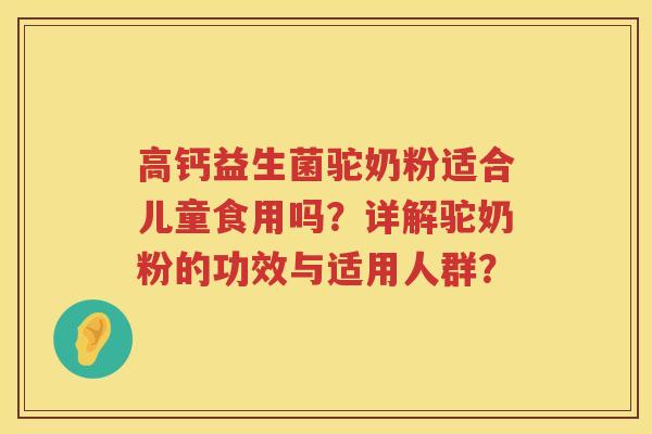 高钙益生菌驼奶粉适合儿童食用吗？详解驼奶粉的功效与适用人群？