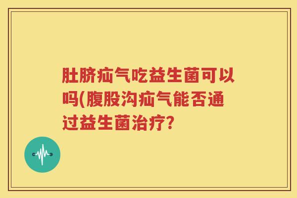 肚脐疝气吃益生菌可以吗(腹股沟疝气能否通过益生菌治疗？