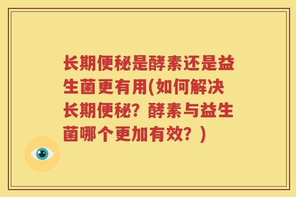 长期便秘是酵素还是益生菌更有用(如何解决长期便秘？酵素与益生菌哪个更加有效？)