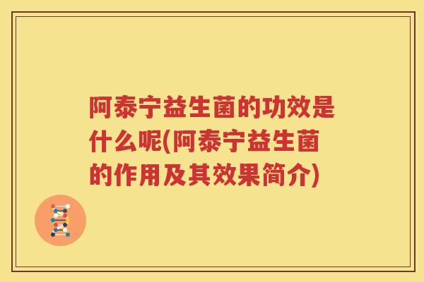 阿泰宁益生菌的功效是什么呢(阿泰宁益生菌的作用及其效果简介)