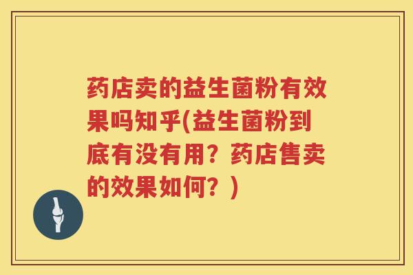 药店卖的益生菌粉有效果吗知乎(益生菌粉到底有没有用？药店售卖的效果如何？)