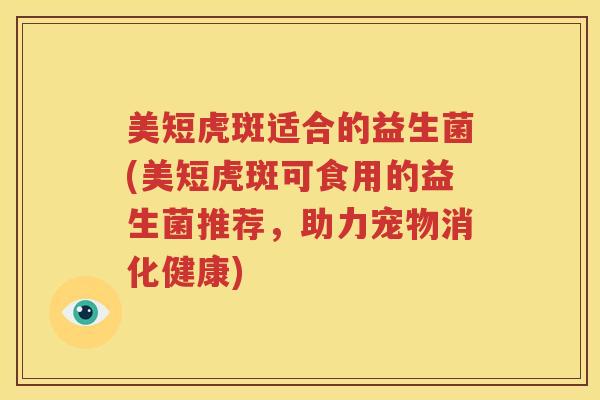 美短虎斑适合的益生菌(美短虎斑可食用的益生菌推荐，助力宠物消化健康)