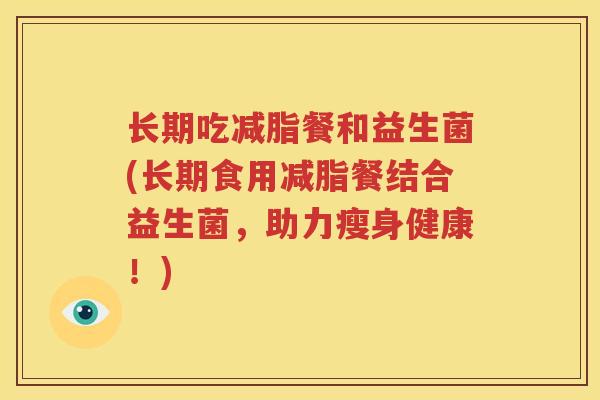 长期吃减脂餐和益生菌(长期食用减脂餐结合益生菌，助力瘦身健康！)