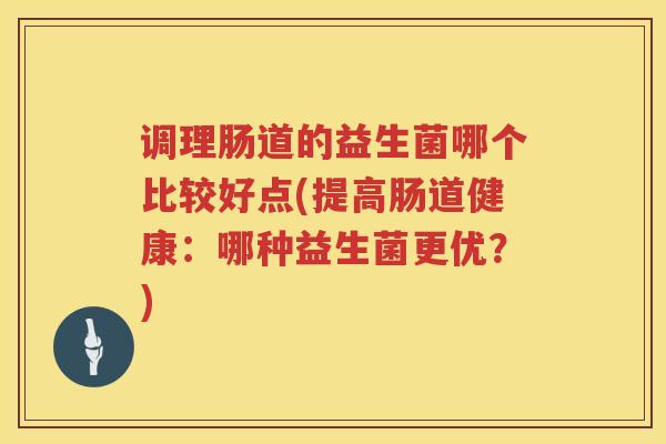 调理肠道的益生菌哪个比较好点(提高肠道健康：哪种益生菌更优？)