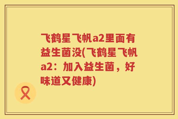飞鹤星飞帆a2里面有益生菌没(飞鹤星飞帆a2：加入益生菌，好味道又健康)