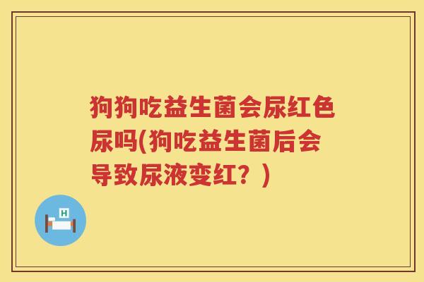 狗狗吃益生菌会尿红色尿吗(狗吃益生菌后会导致尿液变红？)