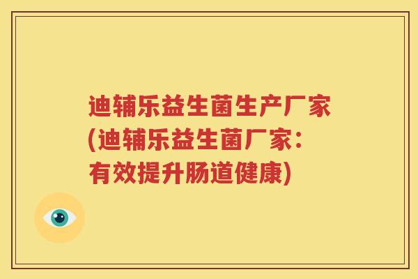 迪辅乐益生菌生产厂家(迪辅乐益生菌厂家：有效提升肠道健康)