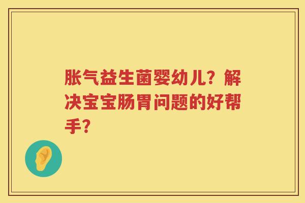 胀气益生菌婴幼儿？解决宝宝肠胃问题的好帮手？