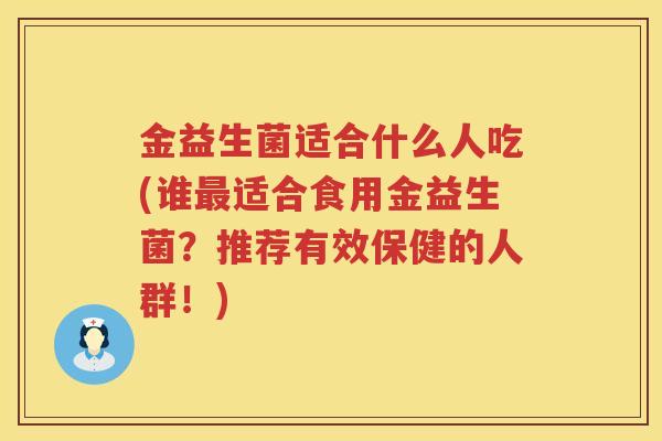 金益生菌适合什么人吃(谁最适合食用金益生菌？推荐有效保健的人群！)