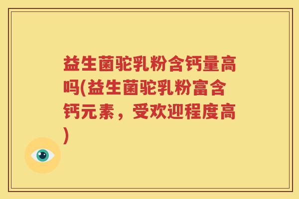 益生菌驼乳粉含钙量高吗(益生菌驼乳粉富含钙元素，受欢迎程度高)