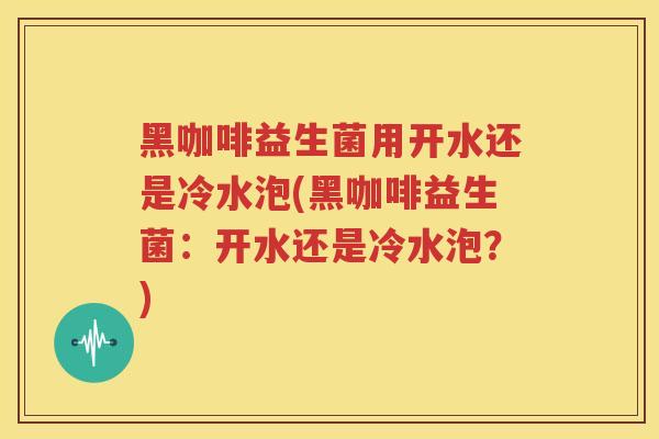 黑咖啡益生菌用开水还是冷水泡(黑咖啡益生菌：开水还是冷水泡？)