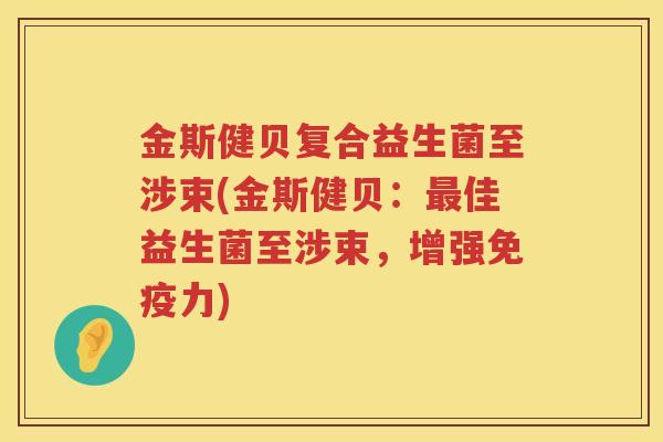 金斯健贝复合益生菌至涉束(金斯健贝：最佳益生菌至涉束，增强免疫力)